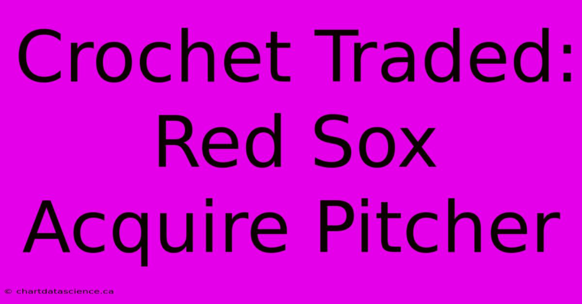 Crochet Traded: Red Sox Acquire Pitcher