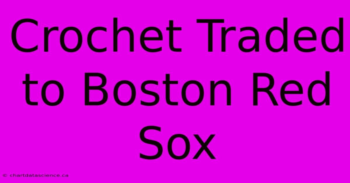 Crochet Traded To Boston Red Sox