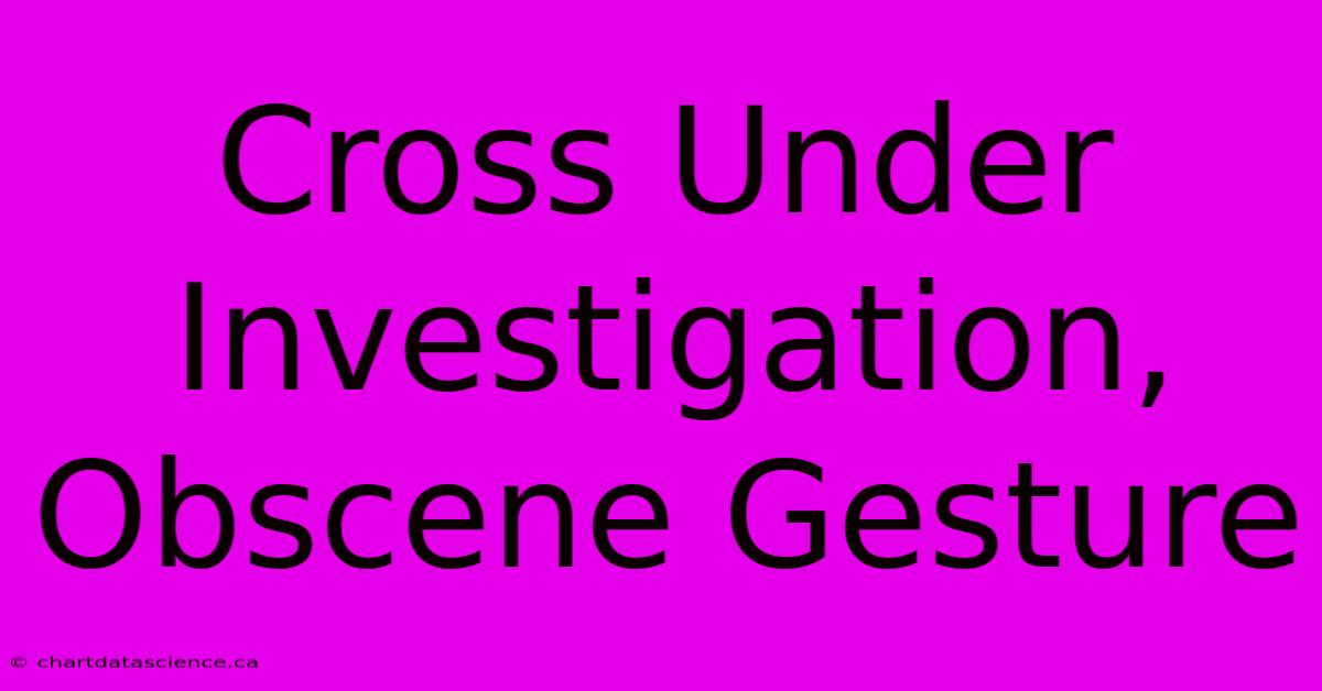 Cross Under Investigation, Obscene Gesture