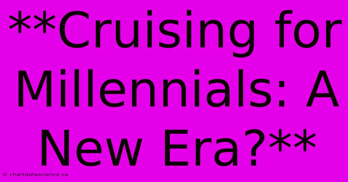 **Cruising For Millennials: A New Era?** 