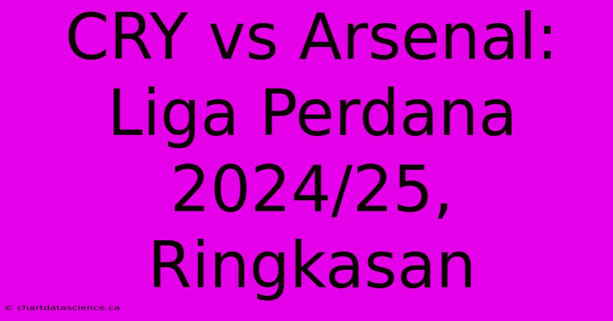 CRY Vs Arsenal:  Liga Perdana 2024/25, Ringkasan