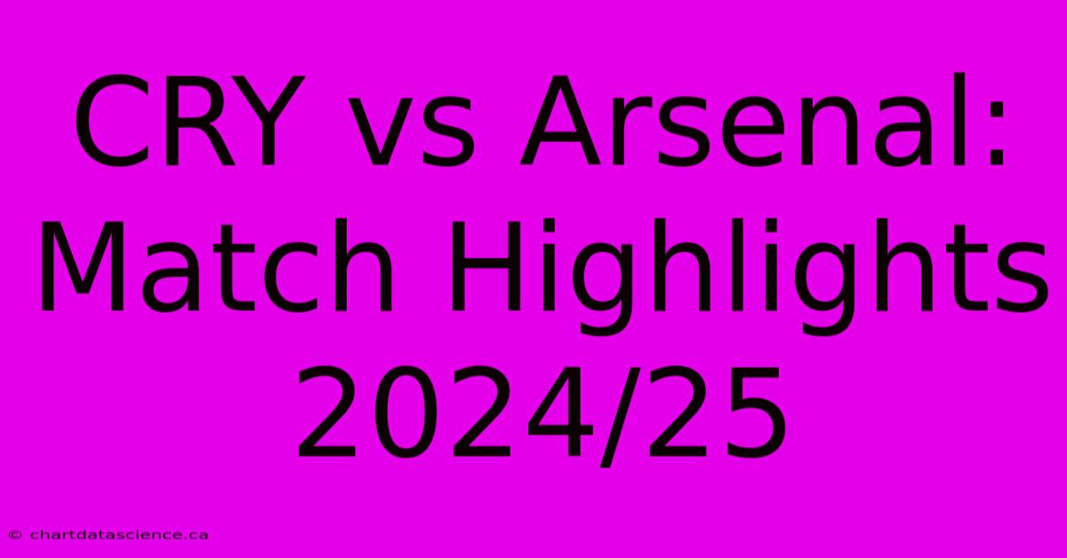 CRY Vs Arsenal: Match Highlights 2024/25