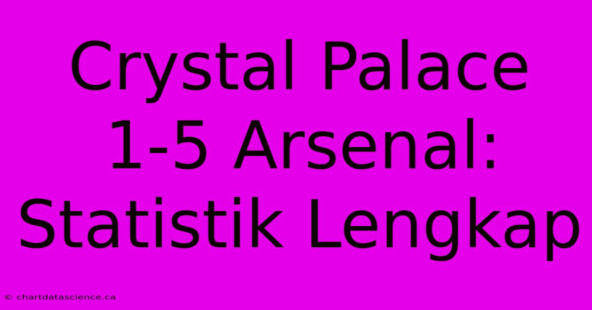 Crystal Palace 1-5 Arsenal: Statistik Lengkap