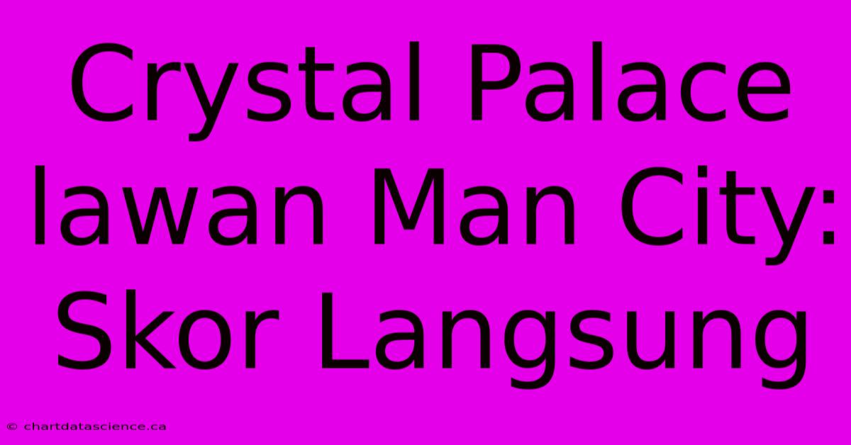 Crystal Palace Lawan Man City:  Skor Langsung