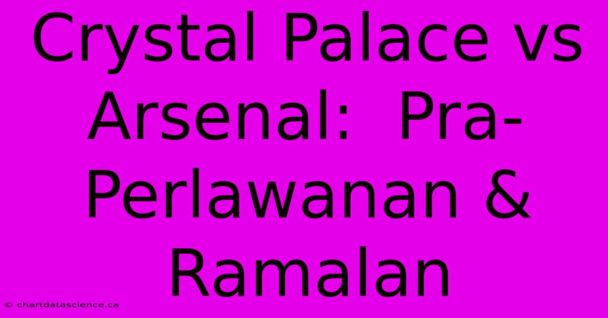 Crystal Palace Vs Arsenal:  Pra-Perlawanan & Ramalan