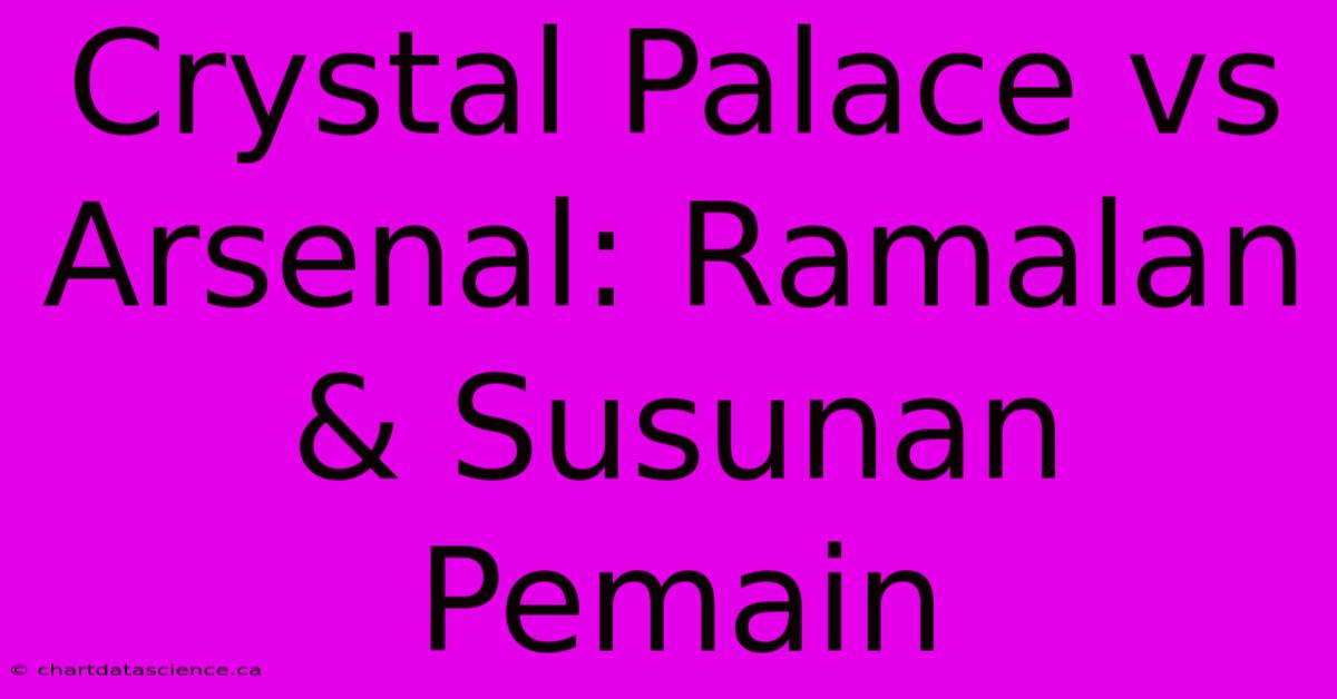 Crystal Palace Vs Arsenal: Ramalan & Susunan Pemain