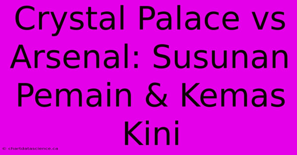 Crystal Palace Vs Arsenal: Susunan Pemain & Kemas Kini