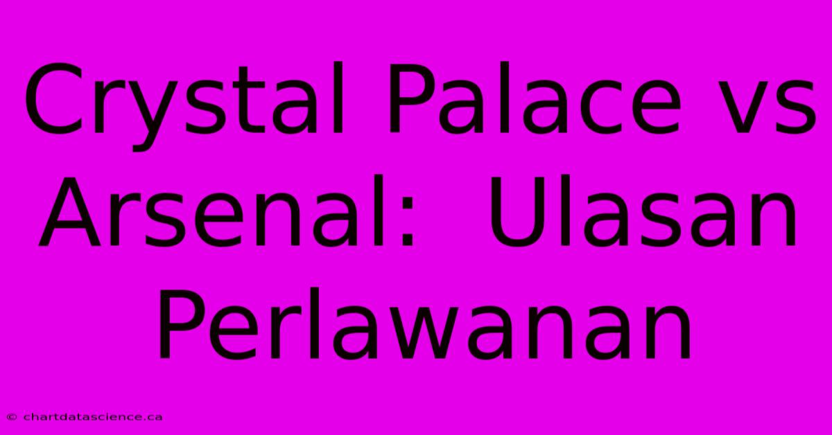 Crystal Palace Vs Arsenal:  Ulasan Perlawanan