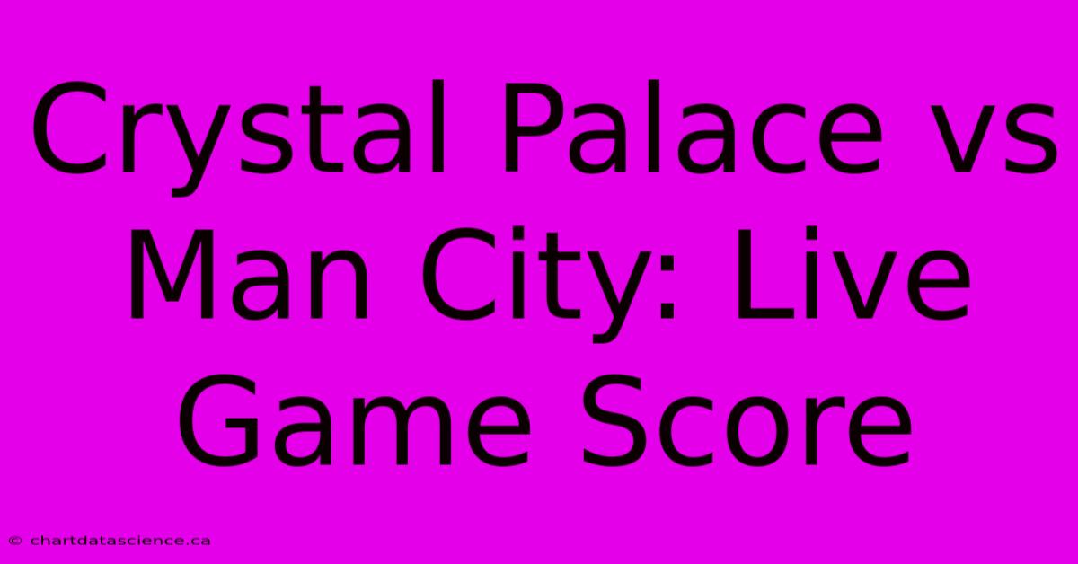 Crystal Palace Vs Man City: Live Game Score