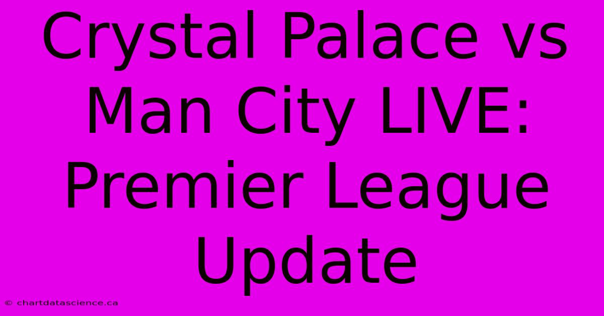 Crystal Palace Vs Man City LIVE: Premier League Update