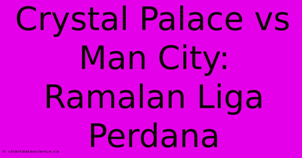 Crystal Palace Vs Man City: Ramalan Liga Perdana