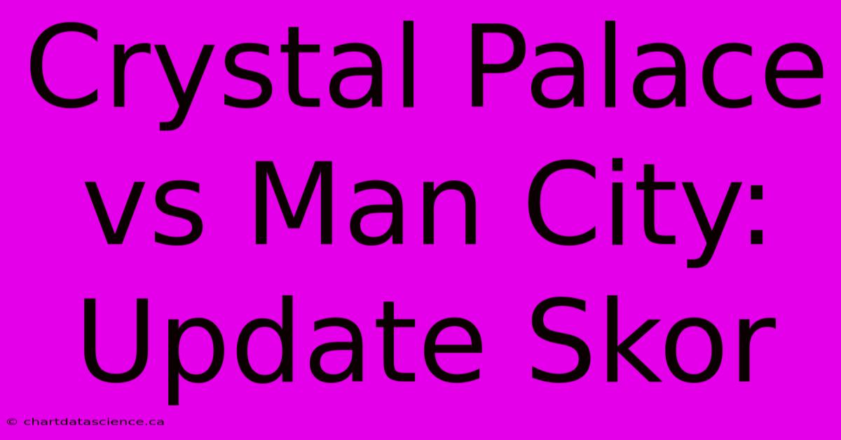 Crystal Palace Vs Man City:  Update Skor