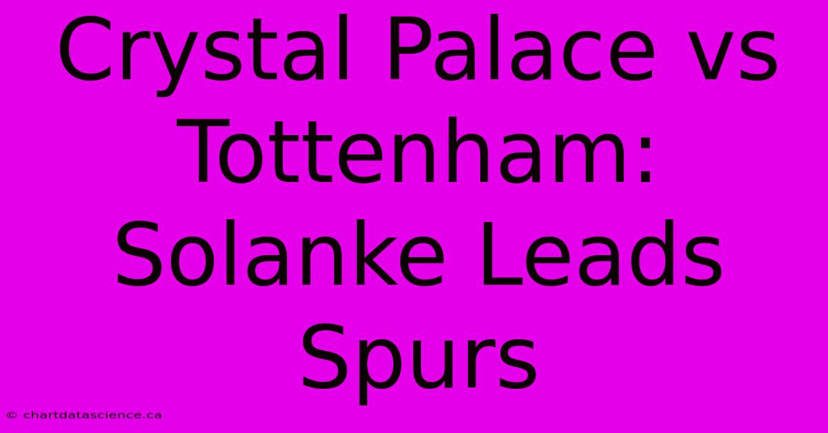 Crystal Palace Vs Tottenham: Solanke Leads Spurs