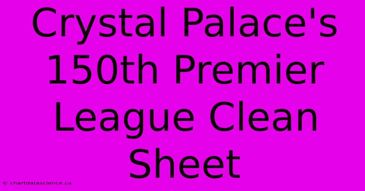 Crystal Palace's 150th Premier League Clean Sheet