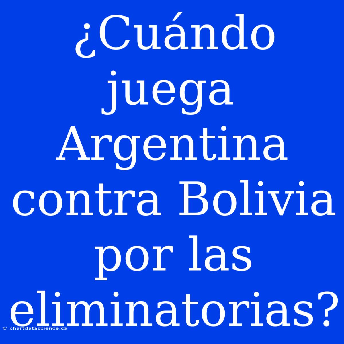 ¿Cuándo Juega Argentina Contra Bolivia Por Las Eliminatorias?