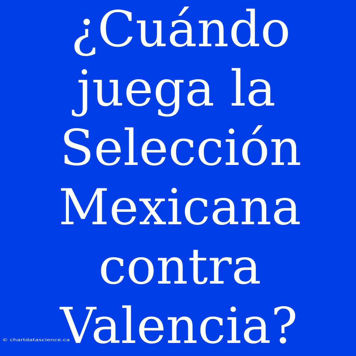 ¿Cuándo Juega La Selección Mexicana Contra Valencia?