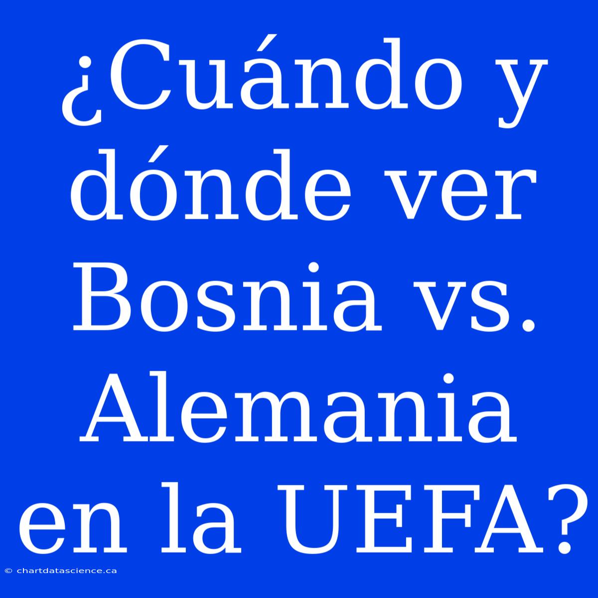 ¿Cuándo Y Dónde Ver Bosnia Vs. Alemania En La UEFA?