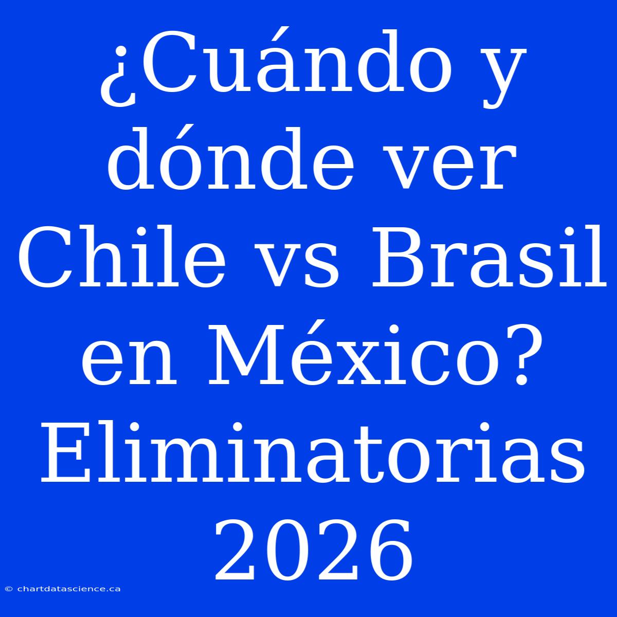 ¿Cuándo Y Dónde Ver Chile Vs Brasil En México? Eliminatorias 2026