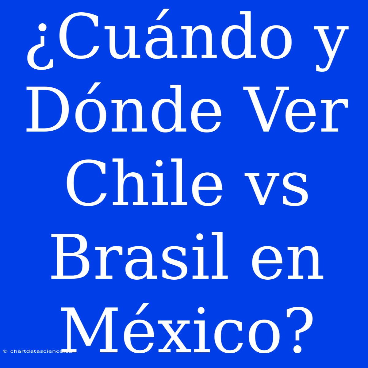 ¿Cuándo Y Dónde Ver Chile Vs Brasil En México?