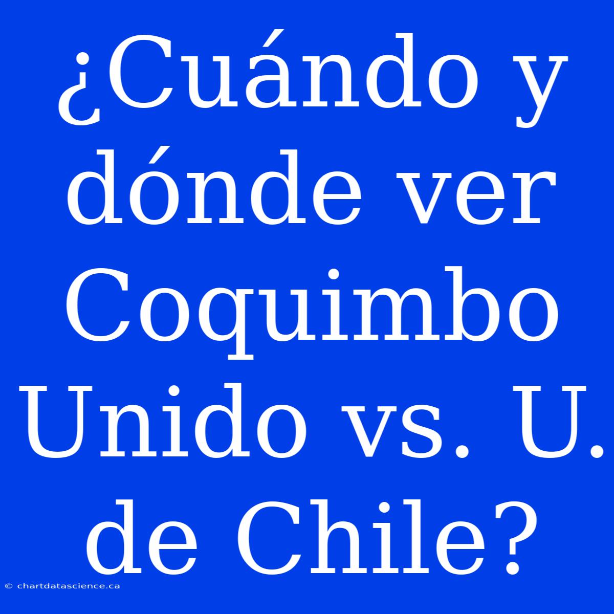 ¿Cuándo Y Dónde Ver Coquimbo Unido Vs. U. De Chile?