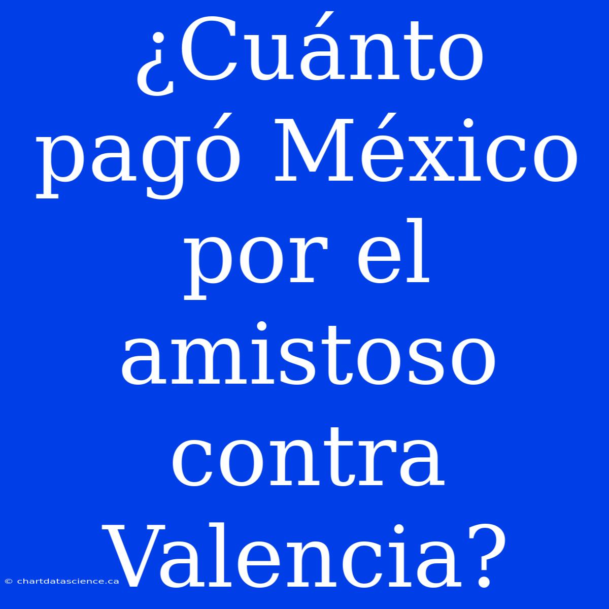 ¿Cuánto Pagó México Por El Amistoso Contra Valencia?