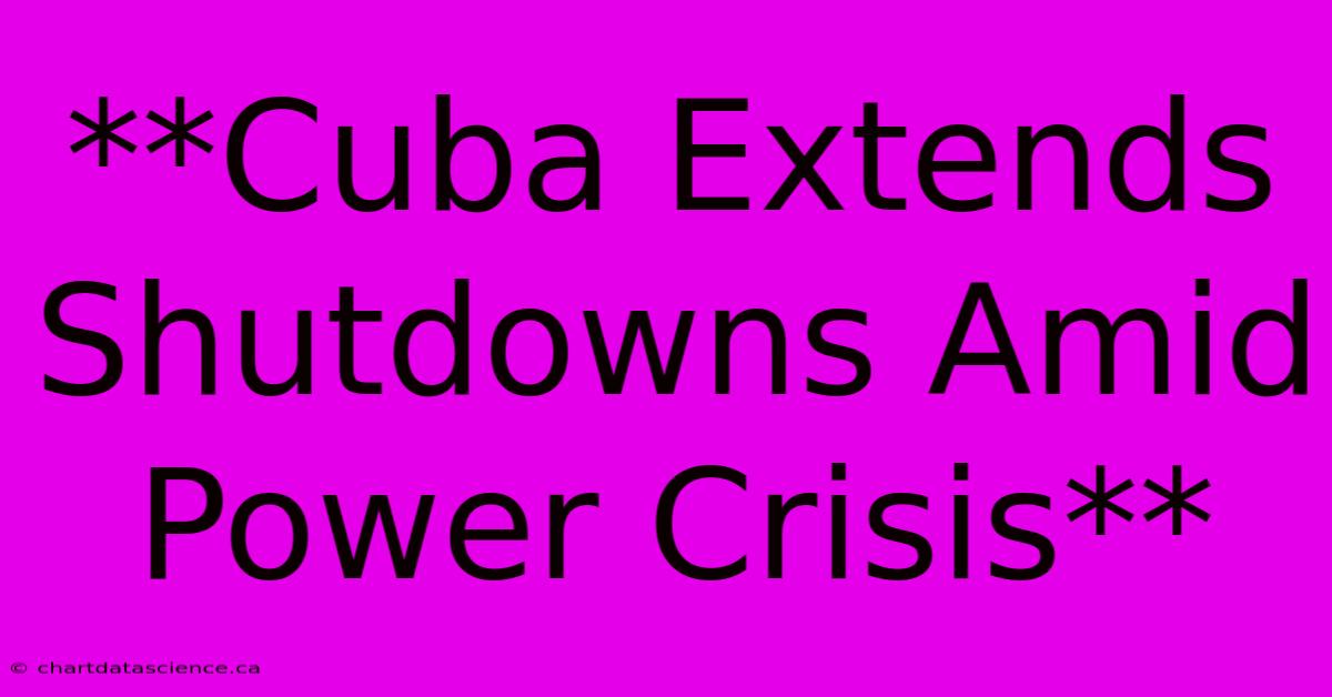 **Cuba Extends Shutdowns Amid Power Crisis**