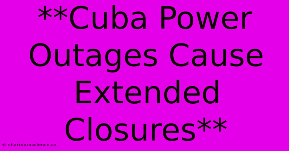 **Cuba Power Outages Cause Extended Closures** 