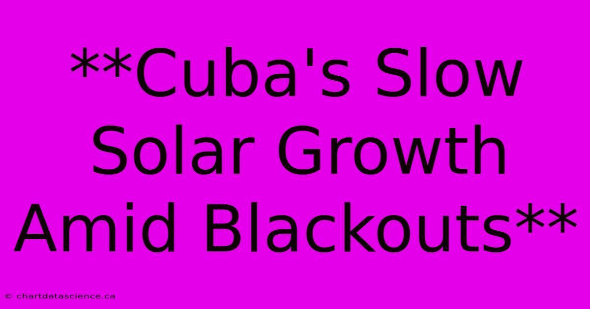 **Cuba's Slow Solar Growth Amid Blackouts**