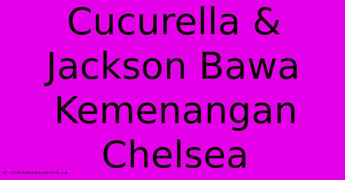 Cucurella & Jackson Bawa Kemenangan Chelsea