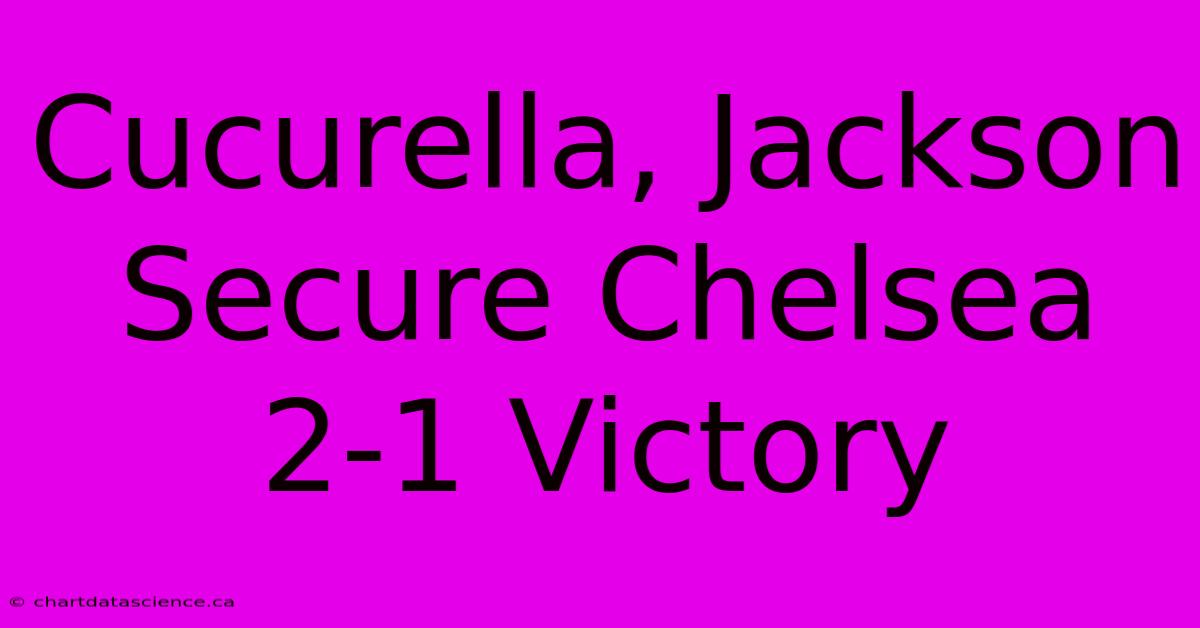 Cucurella, Jackson Secure Chelsea 2-1 Victory