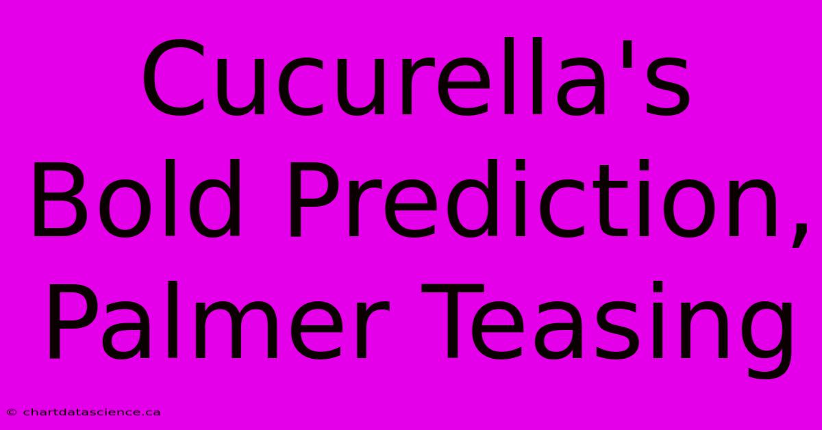 Cucurella's Bold Prediction, Palmer Teasing