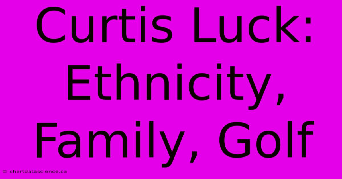 Curtis Luck: Ethnicity, Family, Golf