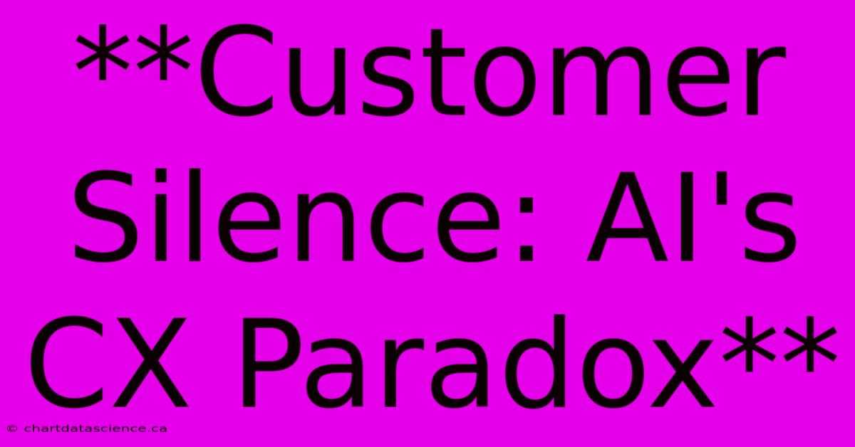 **Customer Silence: AI's CX Paradox** 