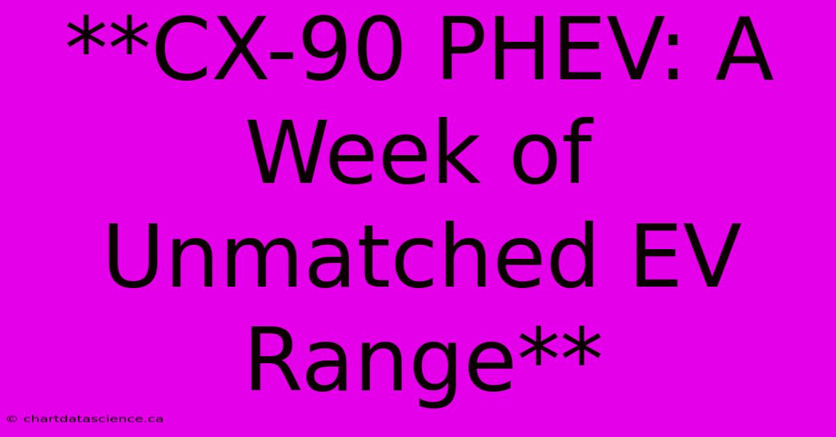 **CX-90 PHEV: A Week Of Unmatched EV Range**