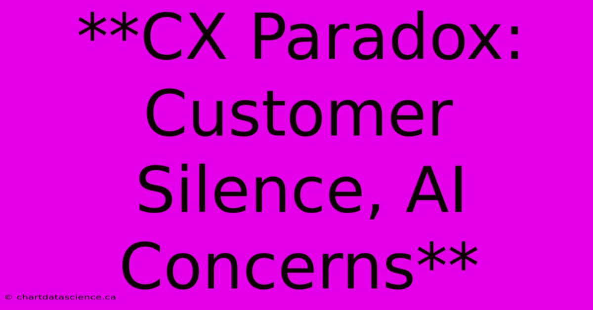 **CX Paradox: Customer Silence, AI Concerns**