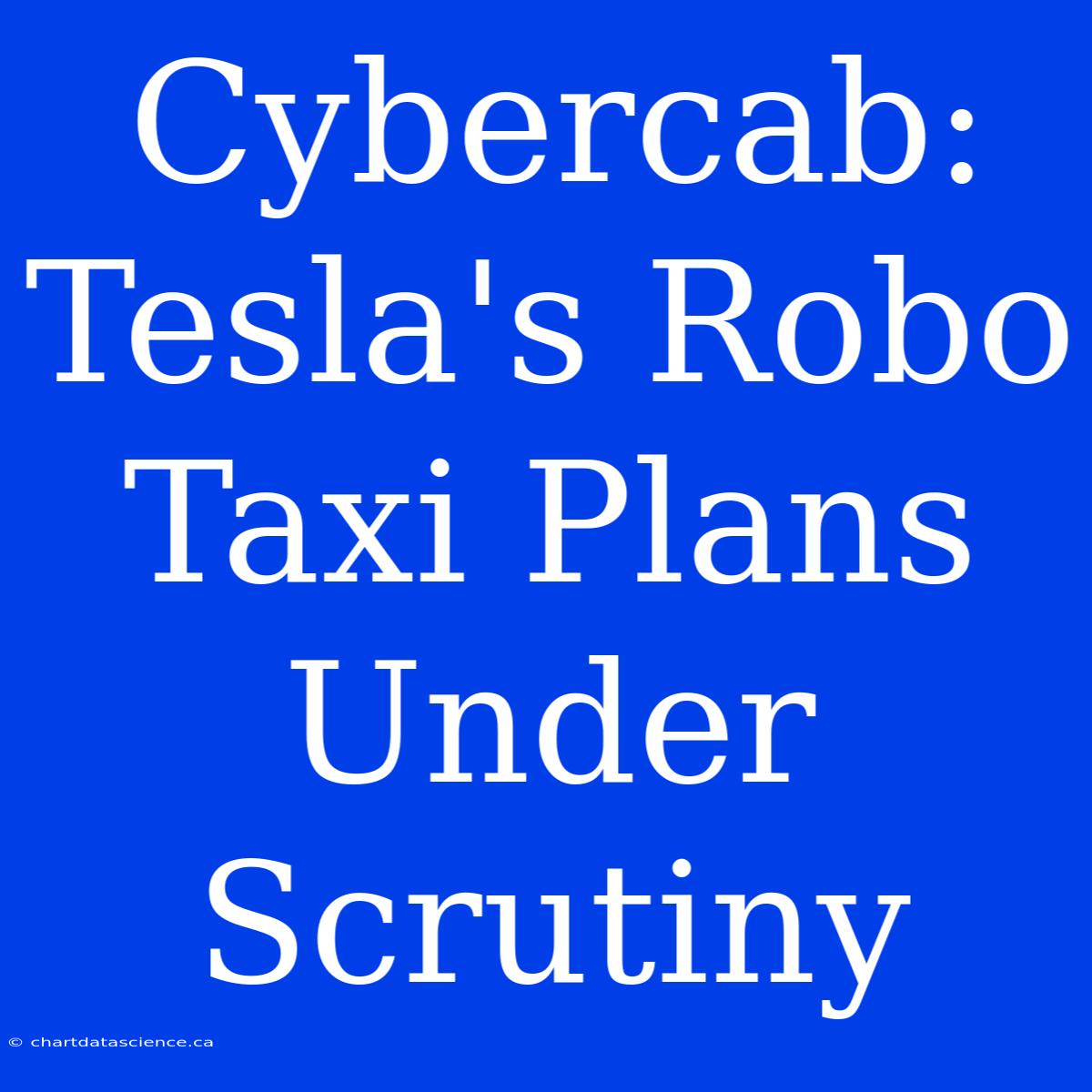 Cybercab:  Tesla's Robo Taxi Plans Under Scrutiny