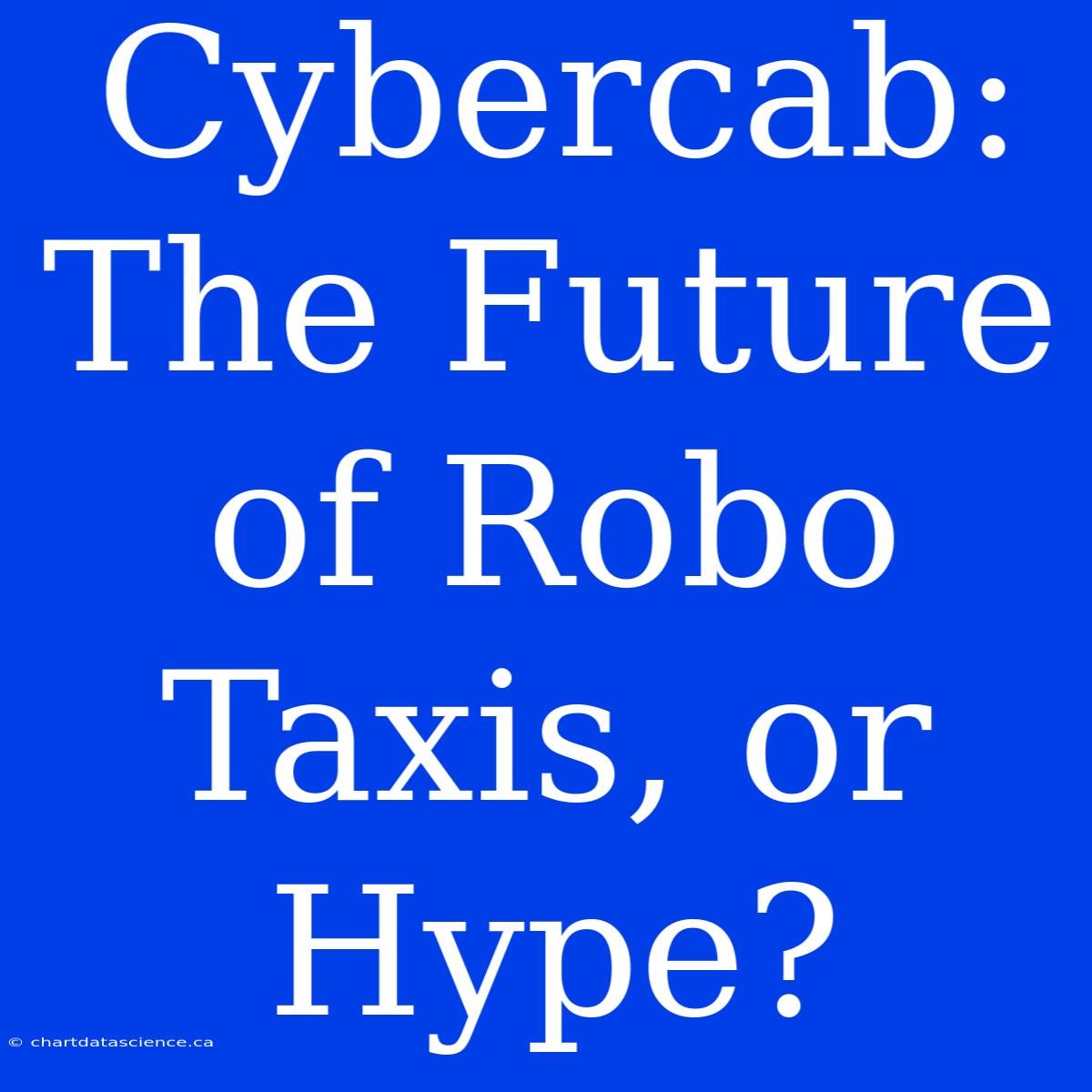 Cybercab:  The Future Of Robo Taxis, Or Hype?