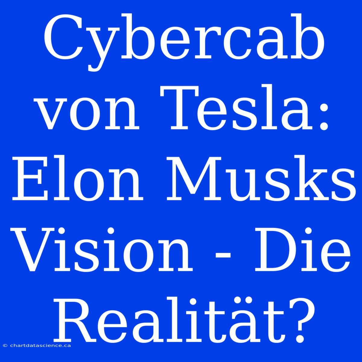 Cybercab Von Tesla: Elon Musks Vision - Die Realität?