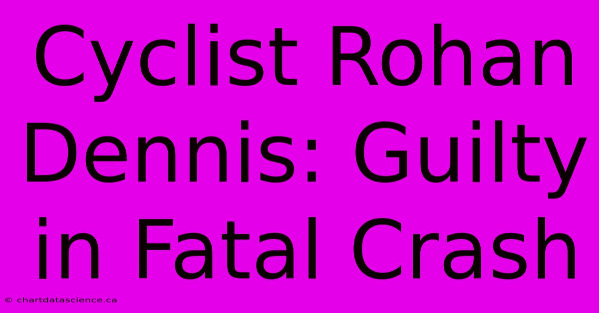 Cyclist Rohan Dennis: Guilty In Fatal Crash