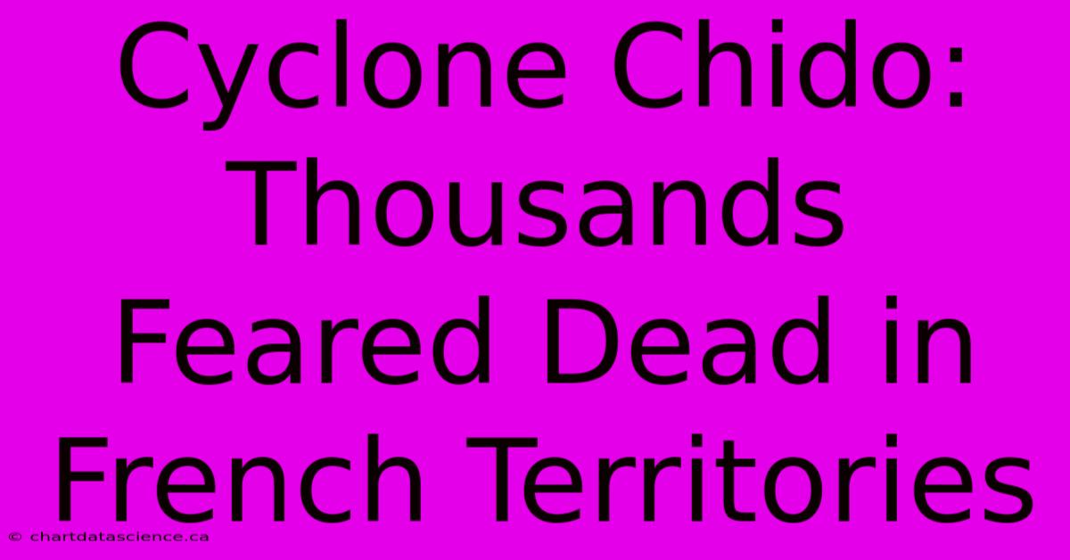 Cyclone Chido: Thousands Feared Dead In French Territories