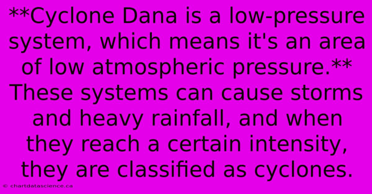 **Cyclone Dana Is A Low-pressure System, Which Means It's An Area Of Low Atmospheric Pressure.**  These Systems Can Cause Storms And Heavy Rainfall, And When They Reach A Certain Intensity, They Are Classified As Cyclones. 