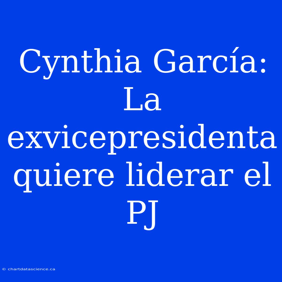 Cynthia García: La Exvicepresidenta Quiere Liderar El PJ