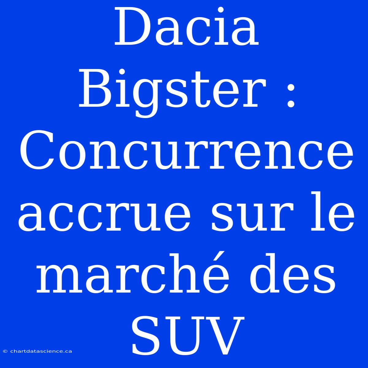 Dacia Bigster : Concurrence Accrue Sur Le Marché Des SUV