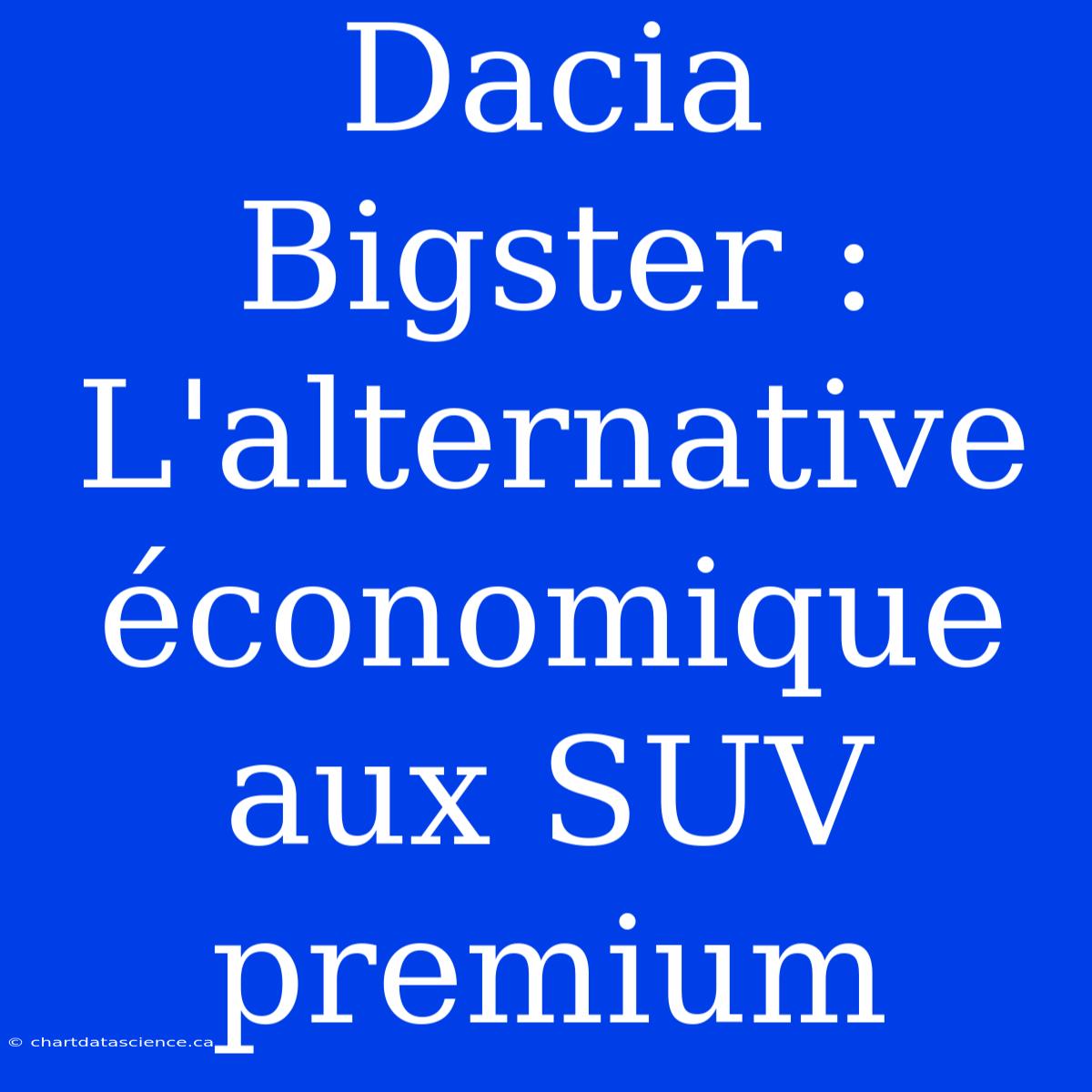 Dacia Bigster : L'alternative Économique Aux SUV Premium