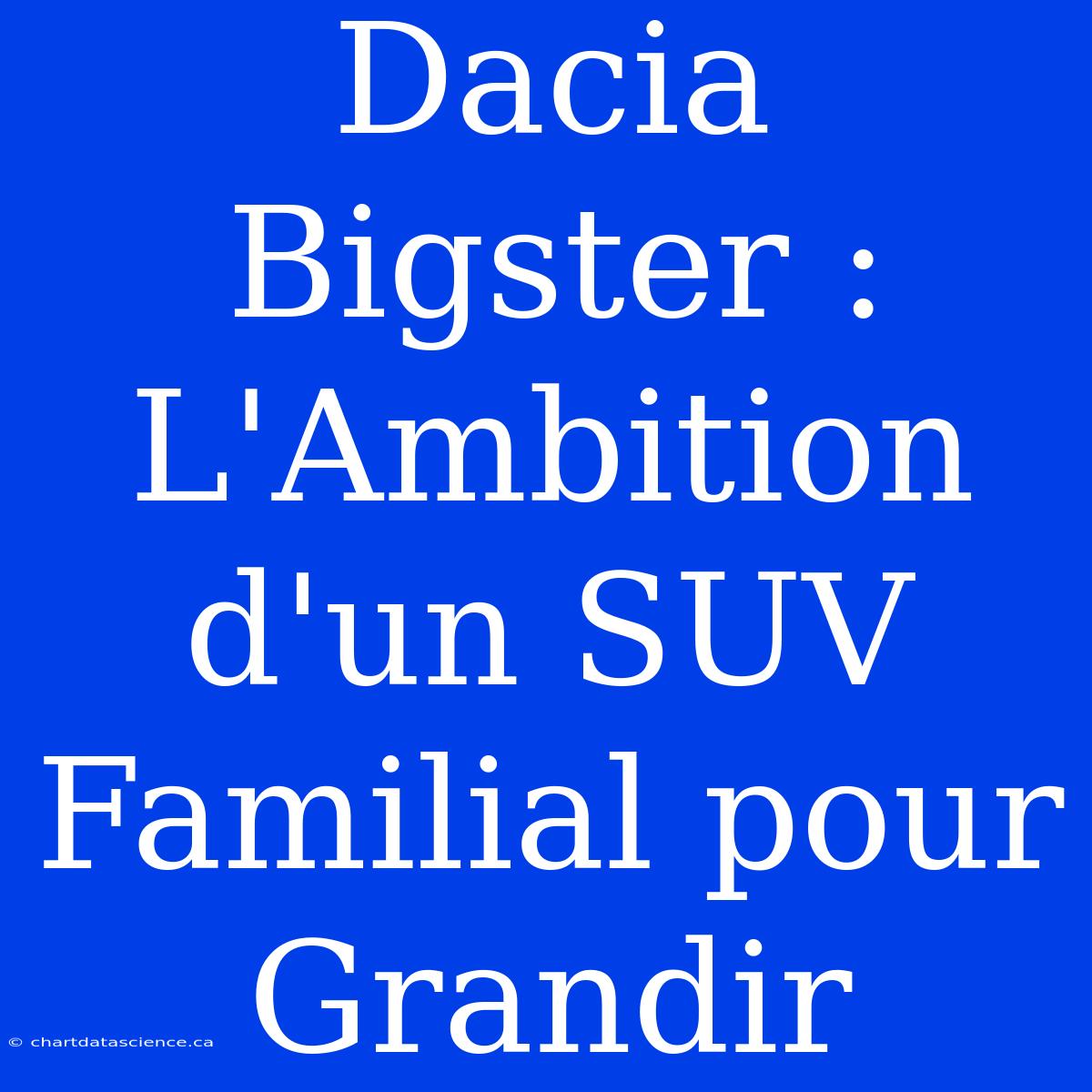 Dacia Bigster : L'Ambition D'un SUV Familial Pour Grandir