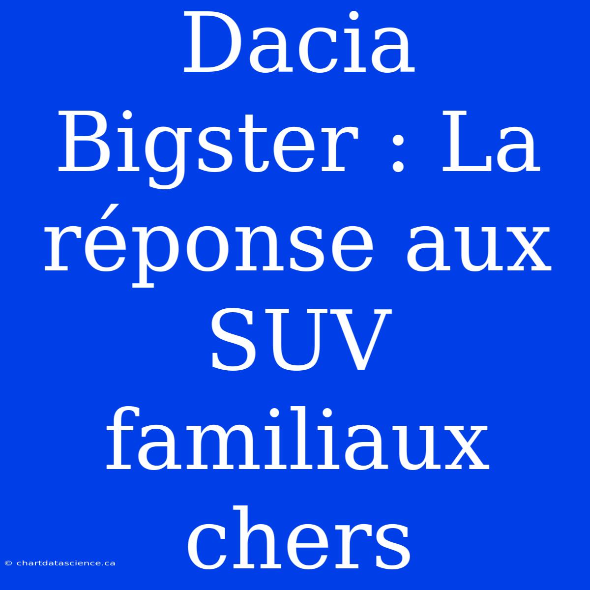 Dacia Bigster : La Réponse Aux SUV Familiaux Chers