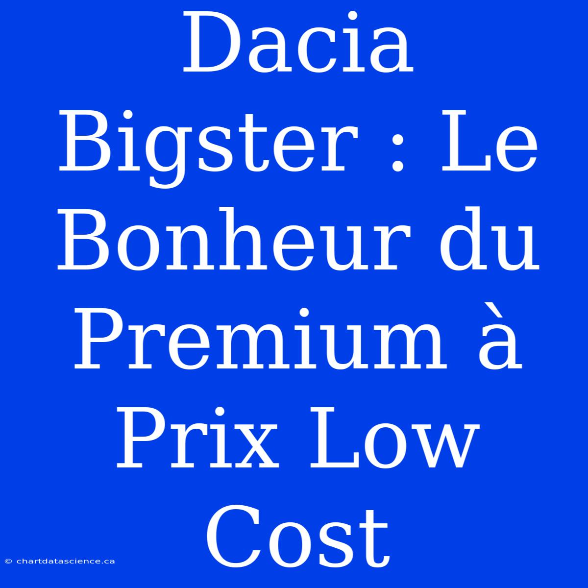 Dacia Bigster : Le Bonheur Du Premium À Prix Low Cost