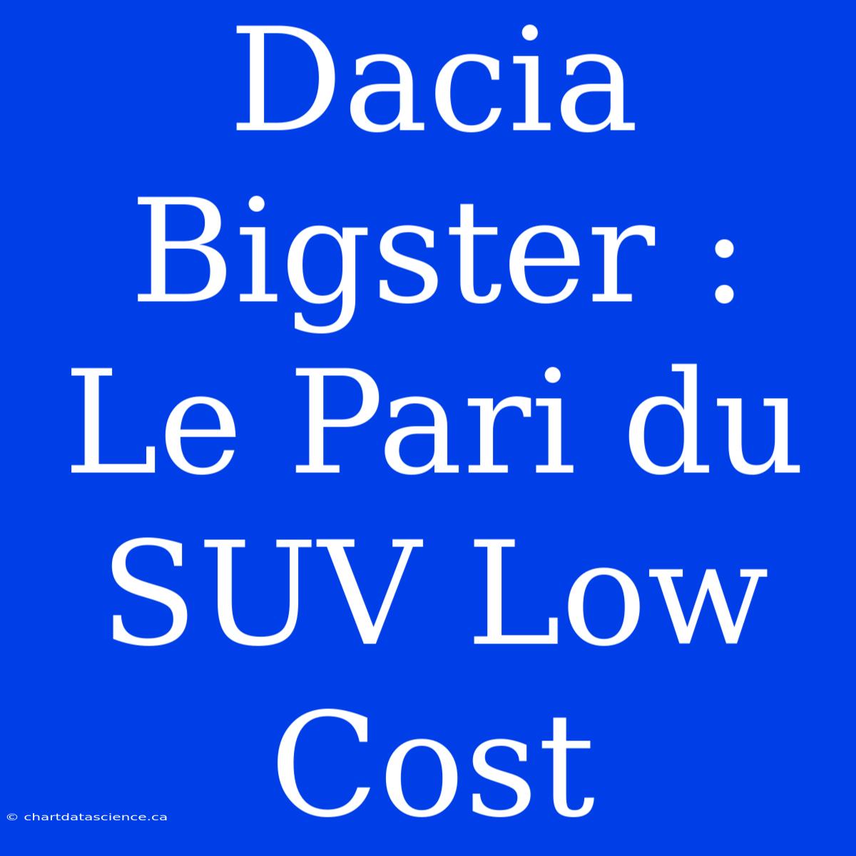 Dacia Bigster : Le Pari Du SUV Low Cost