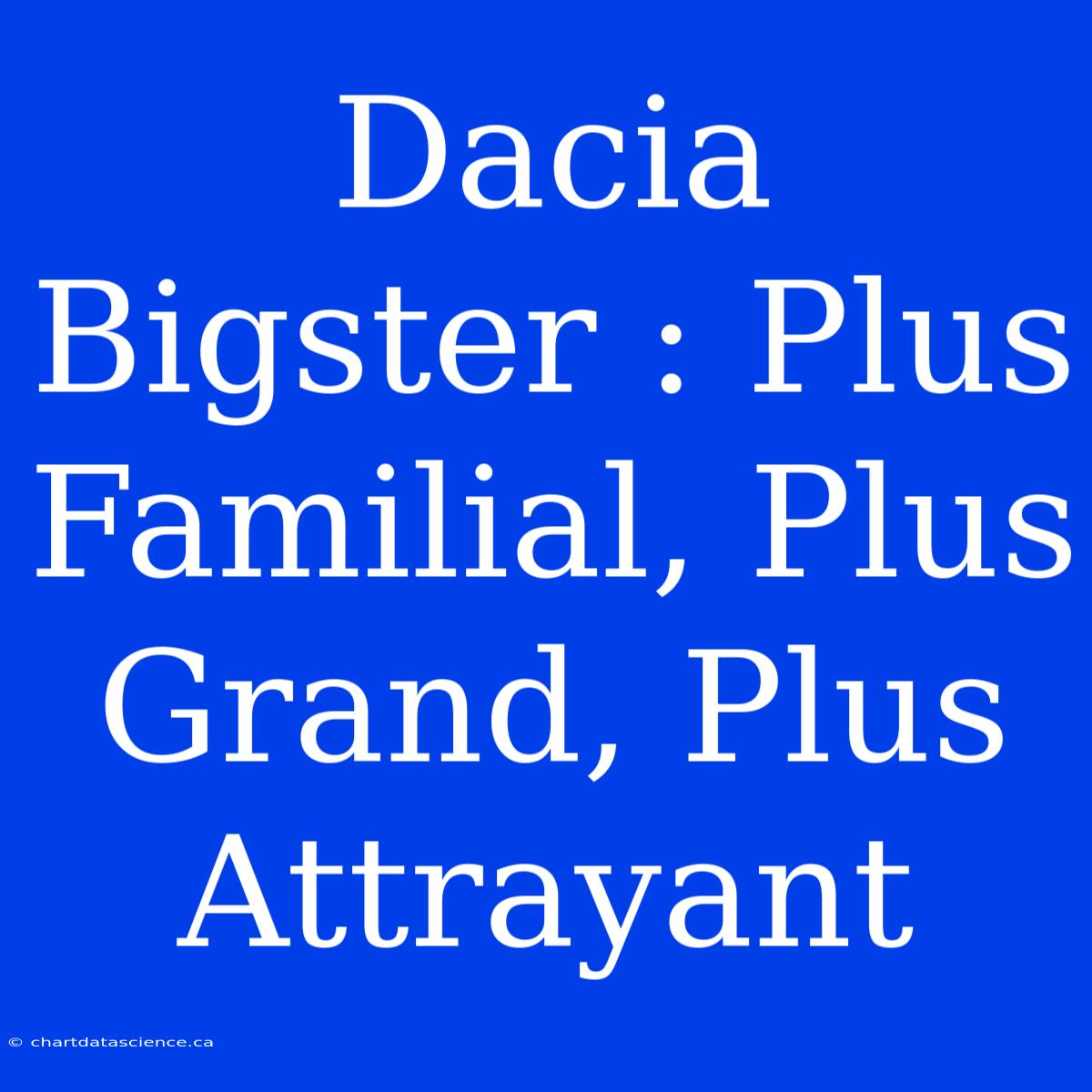 Dacia Bigster : Plus Familial, Plus Grand, Plus Attrayant