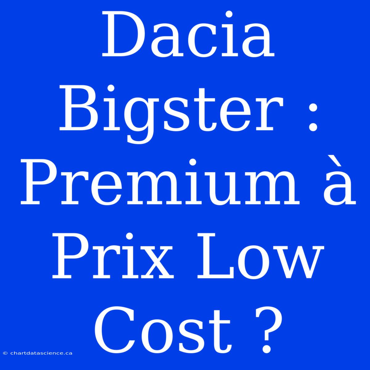 Dacia Bigster : Premium À Prix Low Cost ?